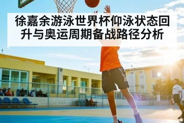 徐嘉余游泳世界杯仰泳状态回升与奥运周期备战路径分析